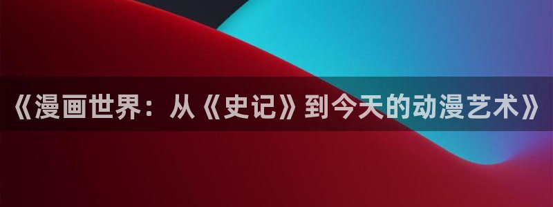 香蕉漫画书阅读下拉式：《漫画世界：从《史记》到今天的动漫艺术》